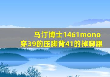 马汀博士1461mono 穿39的压脚背41的掉脚跟